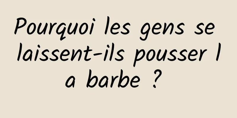 Pourquoi les gens se laissent-ils pousser la barbe ? 