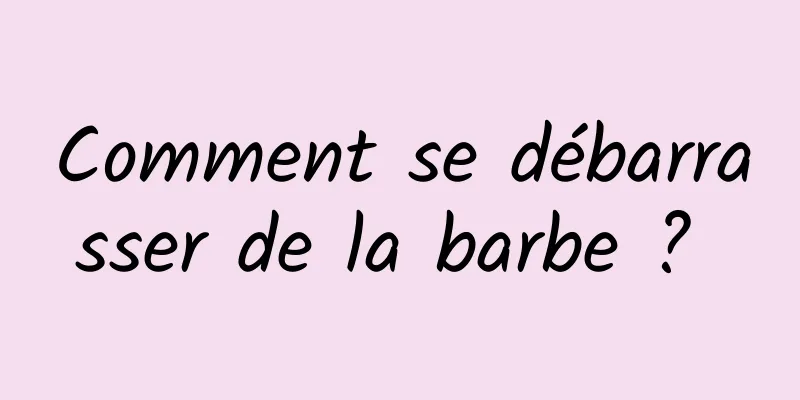 Comment se débarrasser de la barbe ? 