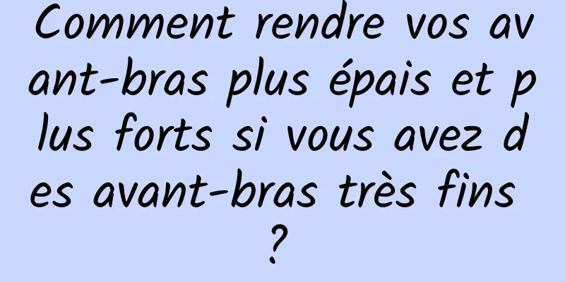 Comment rendre vos avant-bras plus épais et plus forts si vous avez des avant-bras très fins ? 