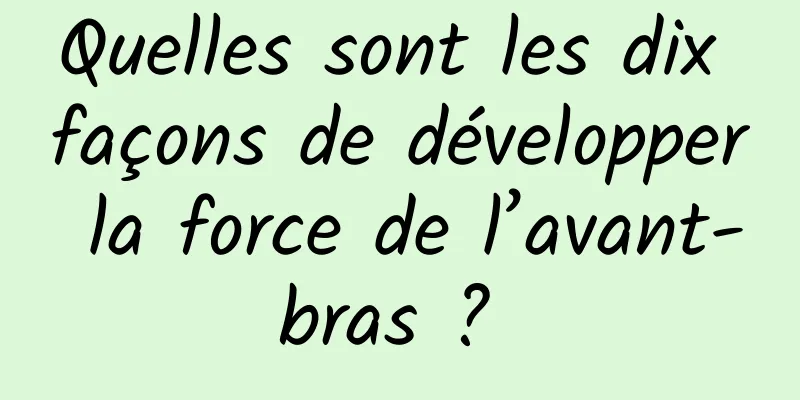 Quelles sont les dix façons de développer la force de l’avant-bras ? 