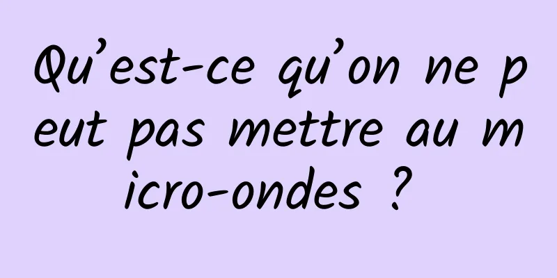 Qu’est-ce qu’on ne peut pas mettre au micro-ondes ? 