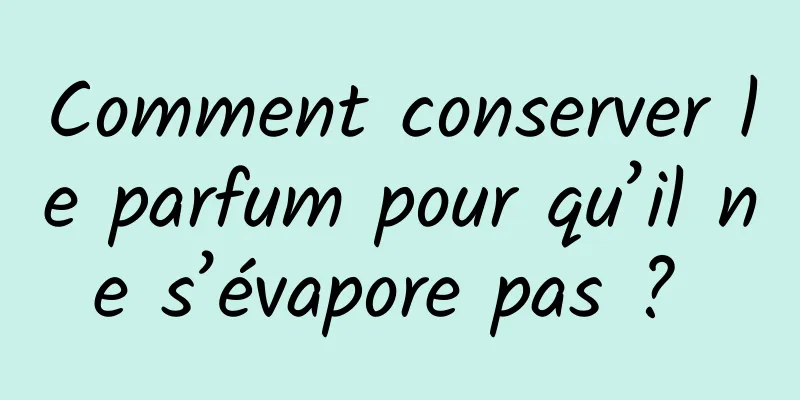 Comment conserver le parfum pour qu’il ne s’évapore pas ? 