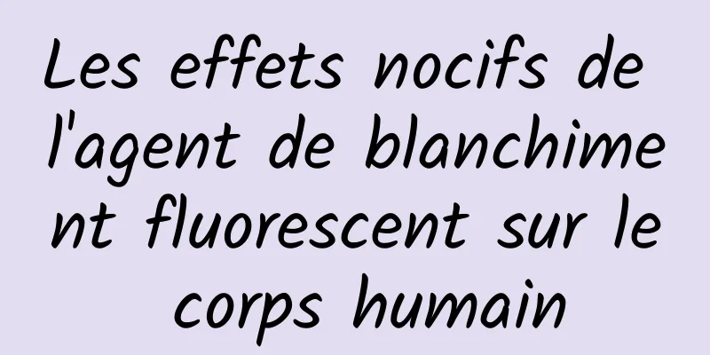 Les effets nocifs de l'agent de blanchiment fluorescent sur le corps humain