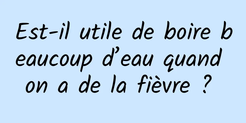 Est-il utile de boire beaucoup d’eau quand on a de la fièvre ? 