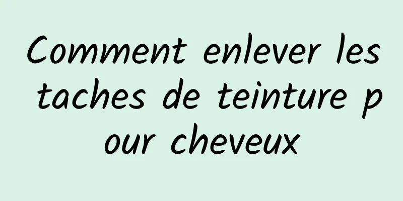 Comment enlever les taches de teinture pour cheveux