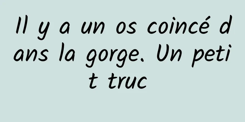 Il y a un os coincé dans la gorge. Un petit truc 