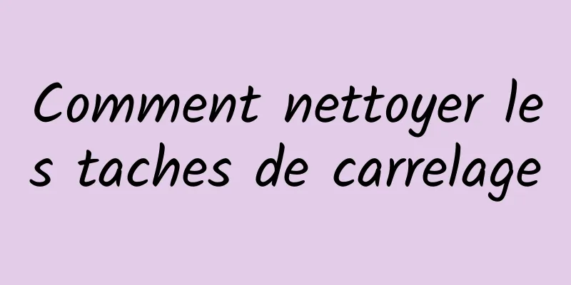 Comment nettoyer les taches de carrelage