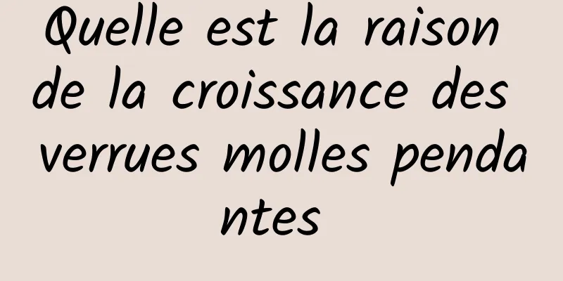 Quelle est la raison de la croissance des verrues molles pendantes 