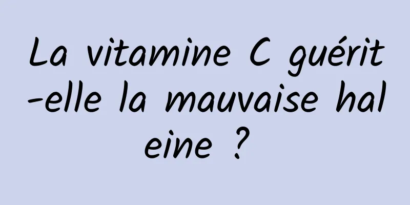 La vitamine C guérit-elle la mauvaise haleine ? 