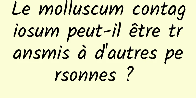 Le molluscum contagiosum peut-il être transmis à d'autres personnes ? 