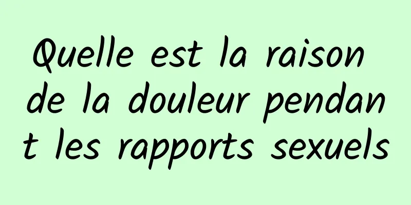 Quelle est la raison de la douleur pendant les rapports sexuels