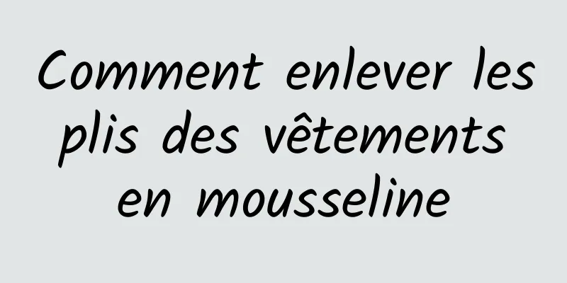 Comment enlever les plis des vêtements en mousseline