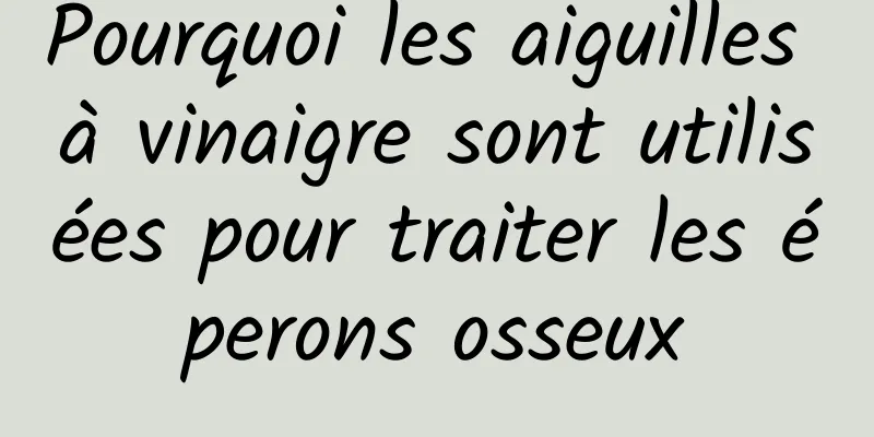 Pourquoi les aiguilles à vinaigre sont utilisées pour traiter les éperons osseux