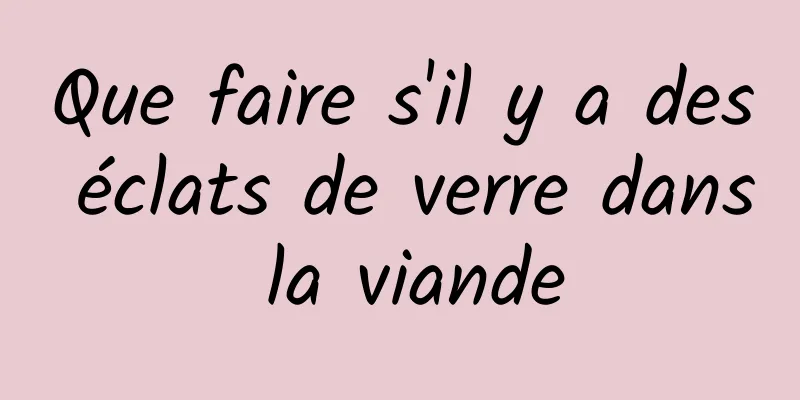 Que faire s'il y a des éclats de verre dans la viande