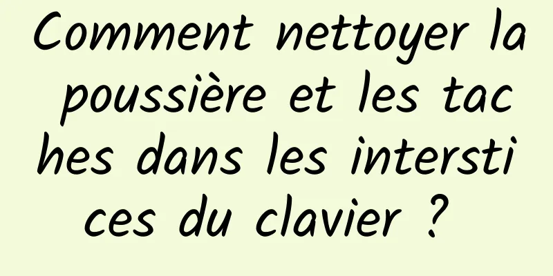 Comment nettoyer la poussière et les taches dans les interstices du clavier ? 