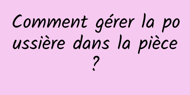 Comment gérer la poussière dans la pièce ? 