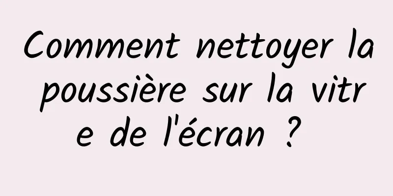 Comment nettoyer la poussière sur la vitre de l'écran ? 