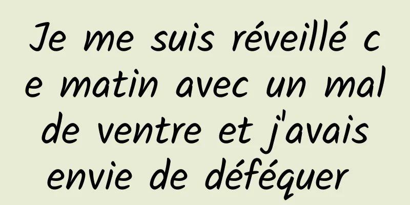 Je me suis réveillé ce matin avec un mal de ventre et j'avais envie de déféquer 