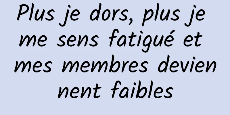 Plus je dors, plus je me sens fatigué et mes membres deviennent faibles