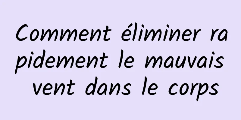 Comment éliminer rapidement le mauvais vent dans le corps