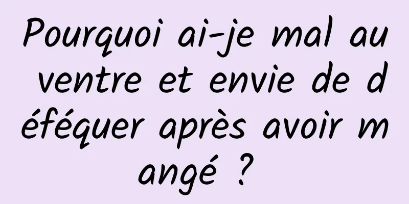 Pourquoi ai-je mal au ventre et envie de déféquer après avoir mangé ? 