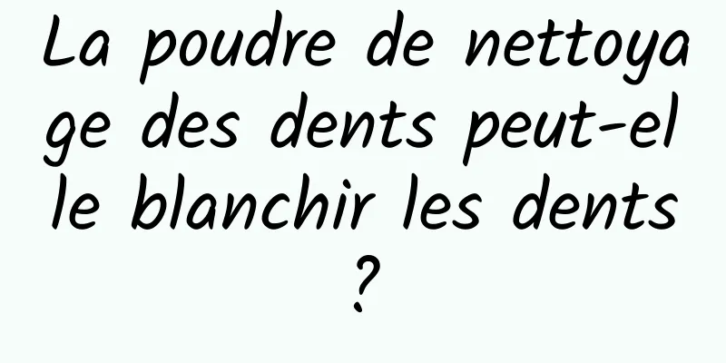 La poudre de nettoyage des dents peut-elle blanchir les dents ? 