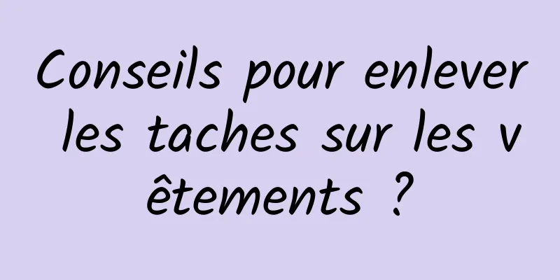 Conseils pour enlever les taches sur les vêtements ?