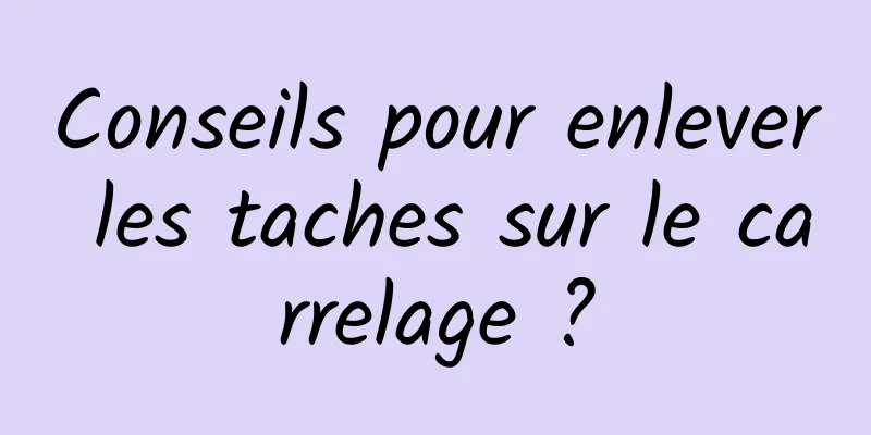 Conseils pour enlever les taches sur le carrelage ?