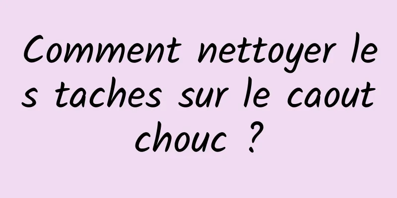 Comment nettoyer les taches sur le caoutchouc ?