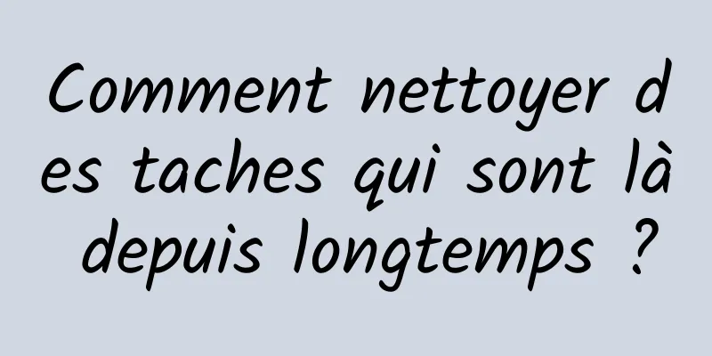 Comment nettoyer des taches qui sont là depuis longtemps ?