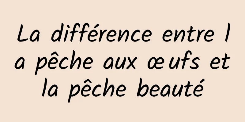 La différence entre la pêche aux œufs et la pêche beauté 