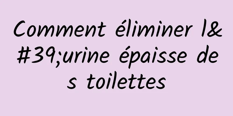 Comment éliminer l'urine épaisse des toilettes