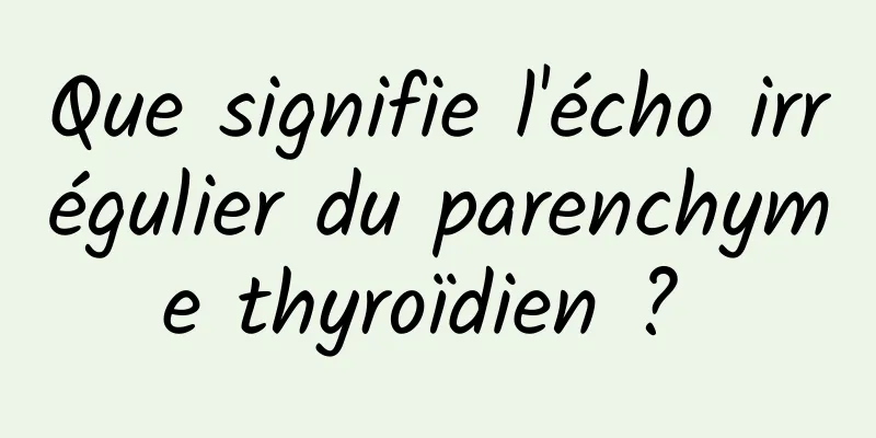 Que signifie l'écho irrégulier du parenchyme thyroïdien ? 