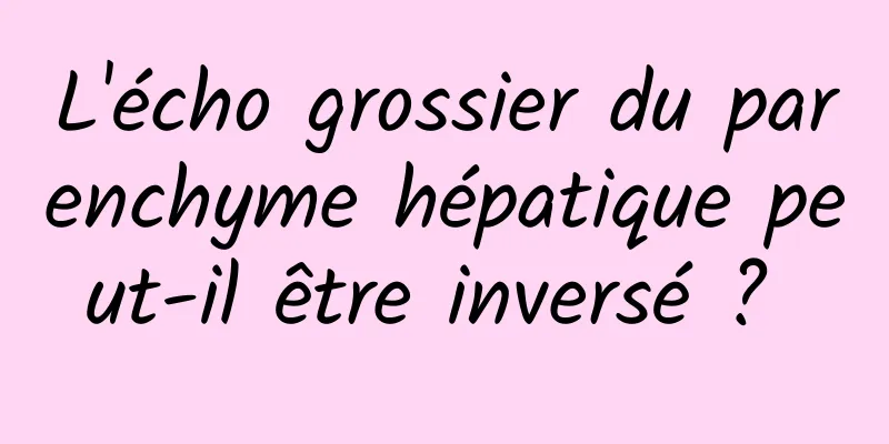 L'écho grossier du parenchyme hépatique peut-il être inversé ? 