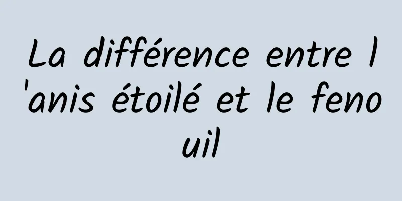 La différence entre l'anis étoilé et le fenouil