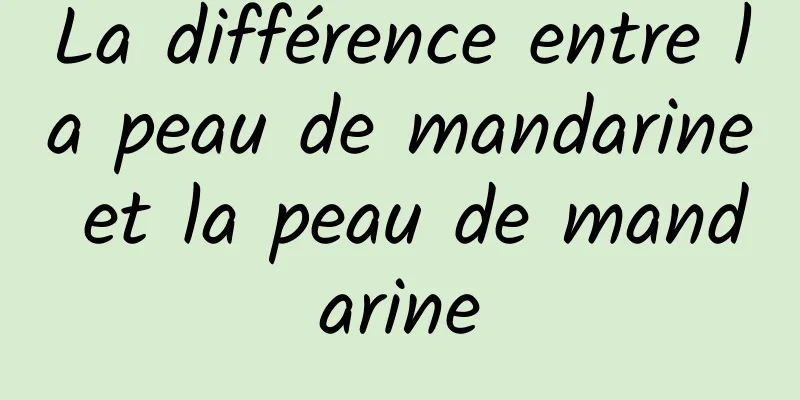 La différence entre la peau de mandarine et la peau de mandarine