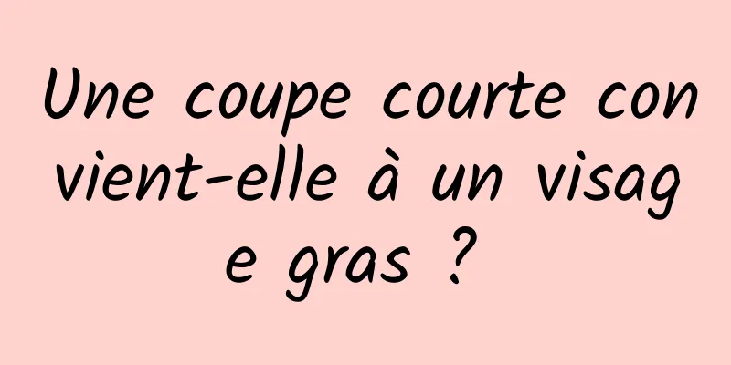 Une coupe courte convient-elle à un visage gras ? 