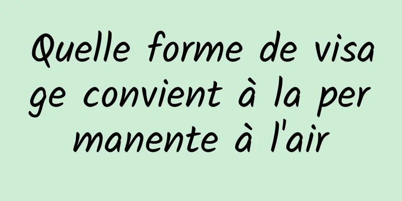 Quelle forme de visage convient à la permanente à l'air