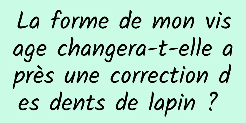 La forme de mon visage changera-t-elle après une correction des dents de lapin ? 