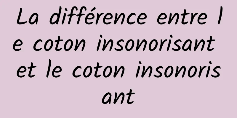 La différence entre le coton insonorisant et le coton insonorisant