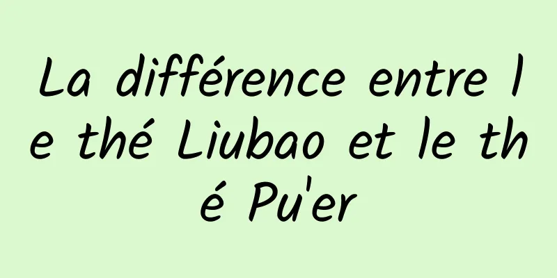 La différence entre le thé Liubao et le thé Pu'er