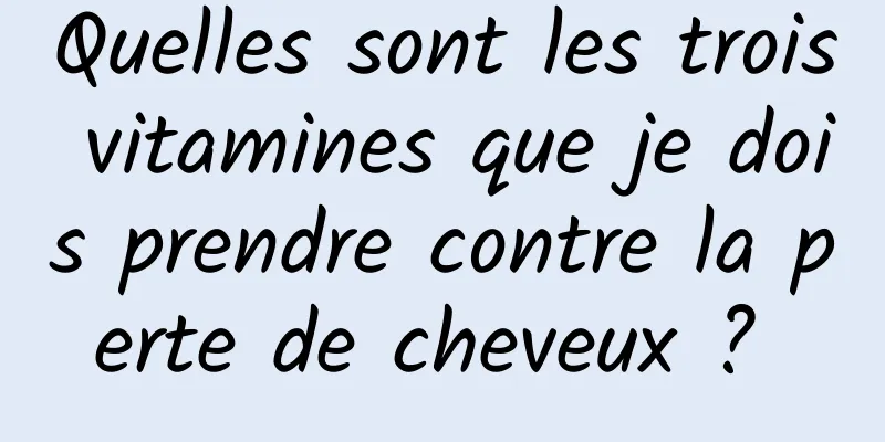 Quelles sont les trois vitamines que je dois prendre contre la perte de cheveux ? 