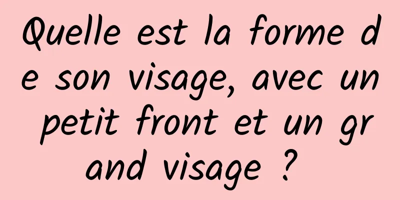 Quelle est la forme de son visage, avec un petit front et un grand visage ? 