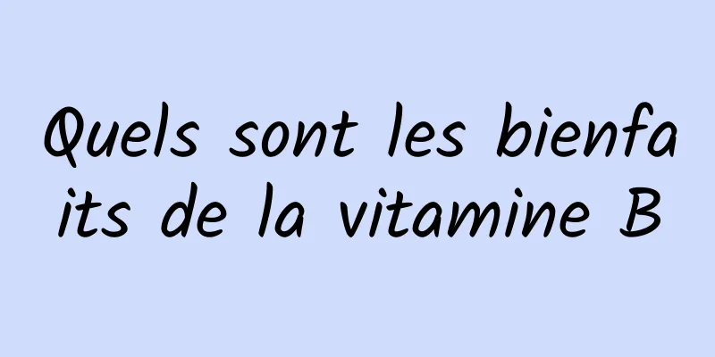 Quels sont les bienfaits de la vitamine B