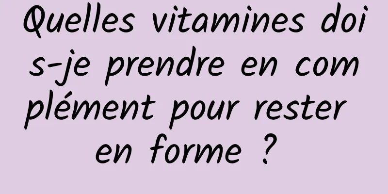 Quelles vitamines dois-je prendre en complément pour rester en forme ? 