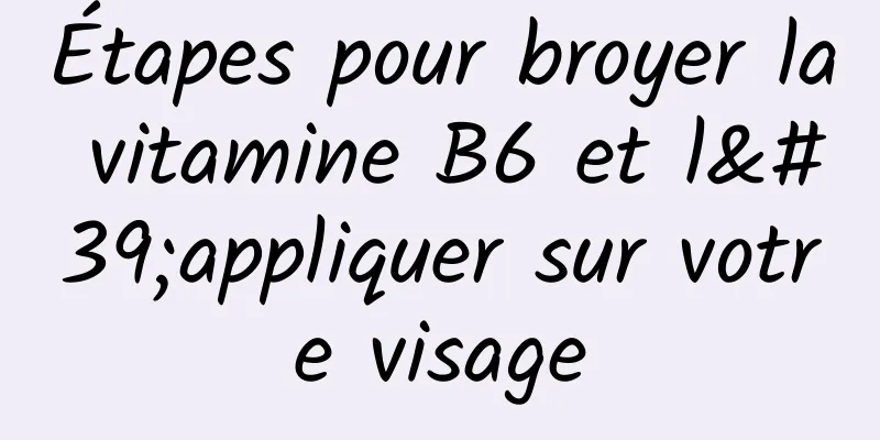 Étapes pour broyer la vitamine B6 et l'appliquer sur votre visage