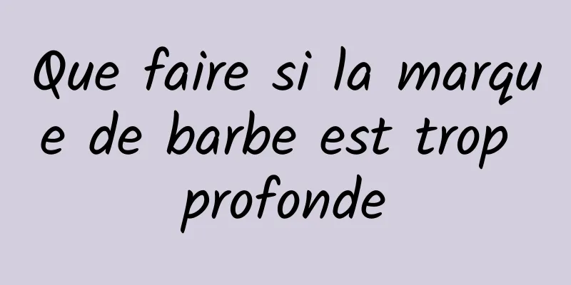 Que faire si la marque de barbe est trop profonde