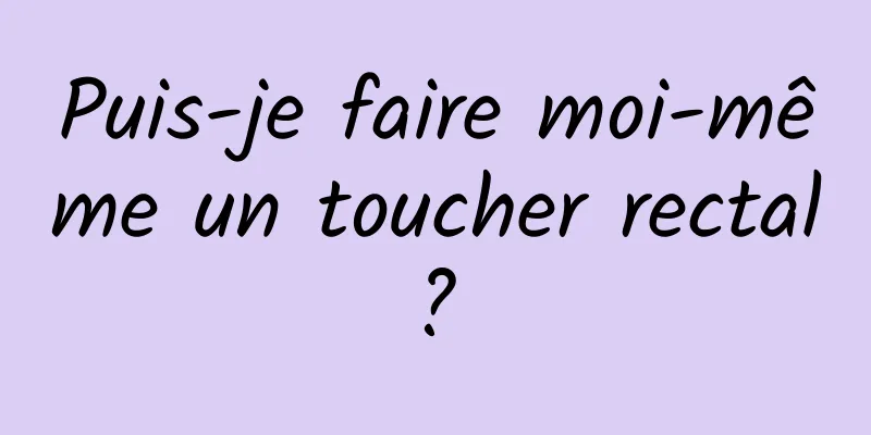 Puis-je faire moi-même un toucher rectal ? 