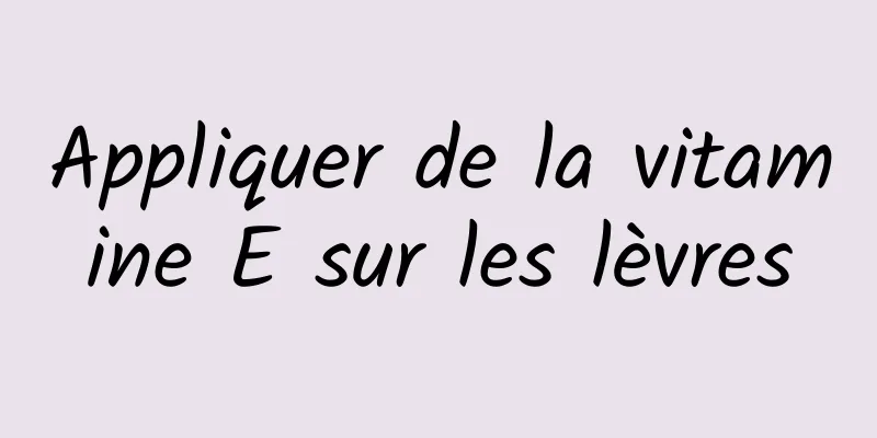 Appliquer de la vitamine E sur les lèvres