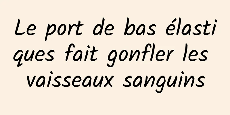 Le port de bas élastiques fait gonfler les vaisseaux sanguins